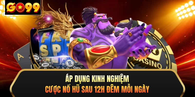 Áp dụng kinh nghiệm cược nổ hũ sau 12h đêm mỗi ngày