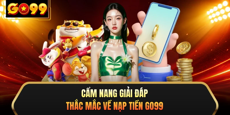 Cẩm nang giải đáp thắc mắc về nạp tiền GO99 