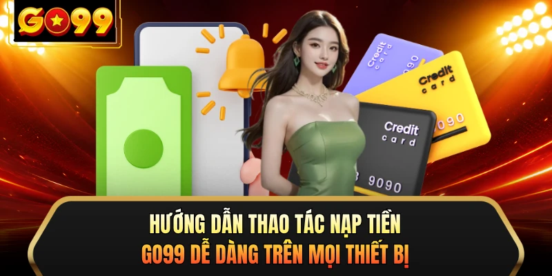 Hướng dẫn thao tác nạp tiền GO99 dễ dàng trên mọi thiết bị 