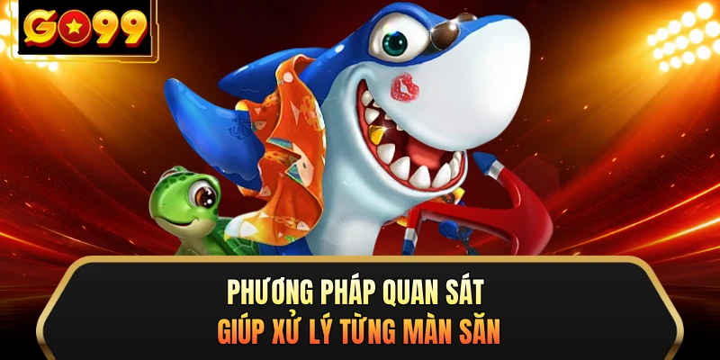 Phương pháp quan sát giúp xử lý từng màn săn 